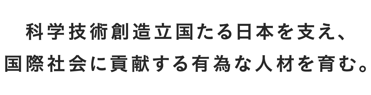 科学技術創造立国たる日本を支え、国際社会に貢献する有為な人材を育む。