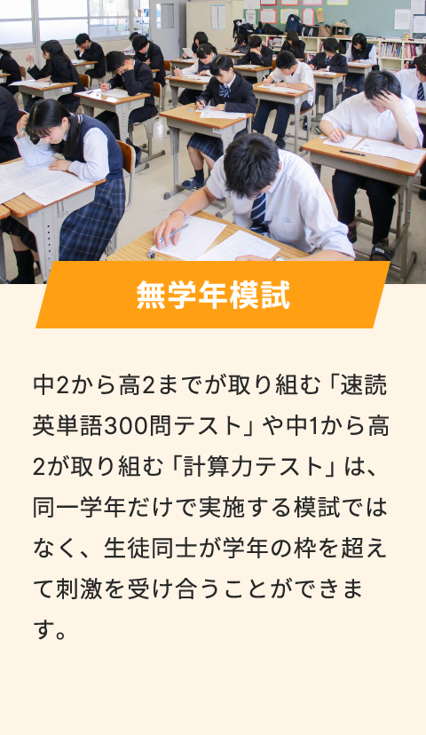 無学年模試 中2から高2までが取り組む「速読英単語300問テスト」や中1から高2が取り組む「計算力テスト」は、 同一学年だけで実施する模試ではなく、生徒同士が学年の枠を超えて刺激を受け合うことができます。