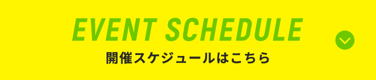 EVENT SCHEDULE 開催スケジュールはこちら